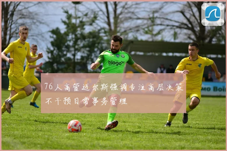 76人高管迈尔斯强调专注高层决策不干预日常事务管理
