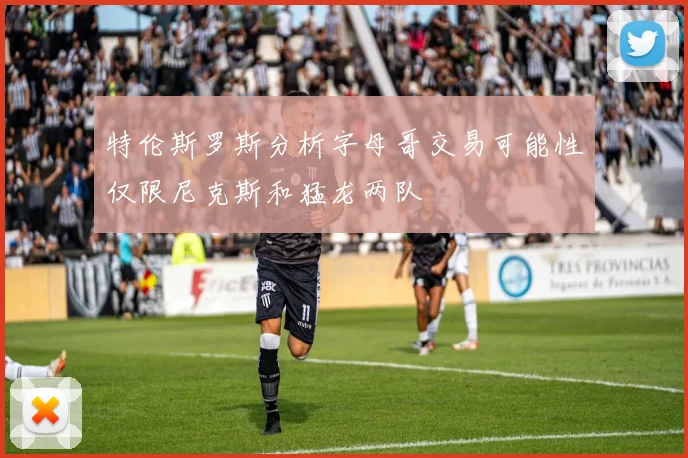 特伦斯罗斯分析字母哥交易可能性仅限尼克斯和猛龙两队