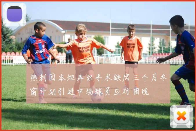 热刺因本坦库尔手术缺席三个月冬窗计划引进中场球员应对困境