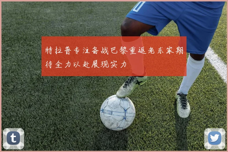 特拉普专注备战巴黎重返老东家期待全力以赴展现实力