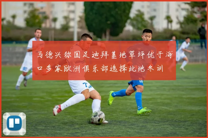 马德兴称国足迪拜基地草坪优于海口多家欧洲俱乐部选择此地冬训