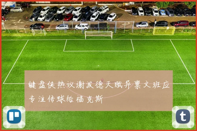 键盘侠热议谢泼德天赋异禀文班应专注传球给福克斯
