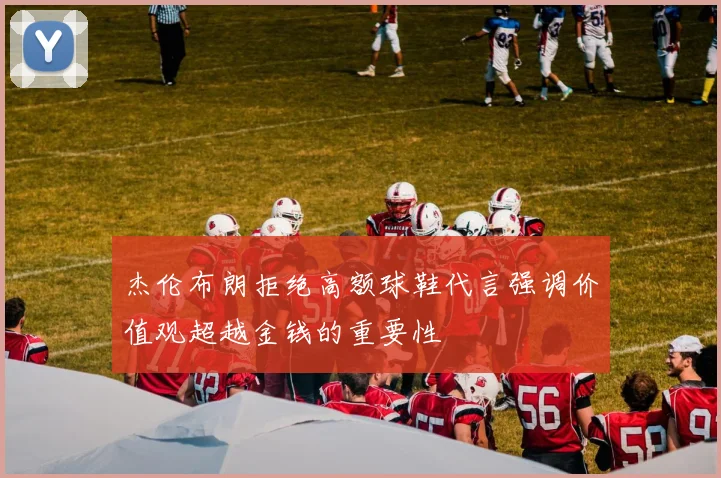 杰伦布朗拒绝高额球鞋代言强调价值观超越金钱的重要性