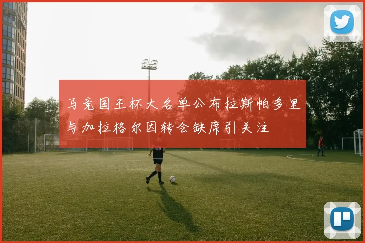 马竞国王杯大名单公布拉斯帕多里与加拉格尔因转会缺席引关注