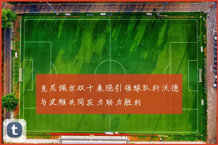 克尼佩尔双十表现引领球队科沃德与皮维共同发力助力胜利