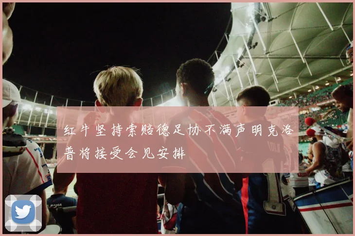 红牛坚持索赔德足协不满声明克洛普将接受会见安排