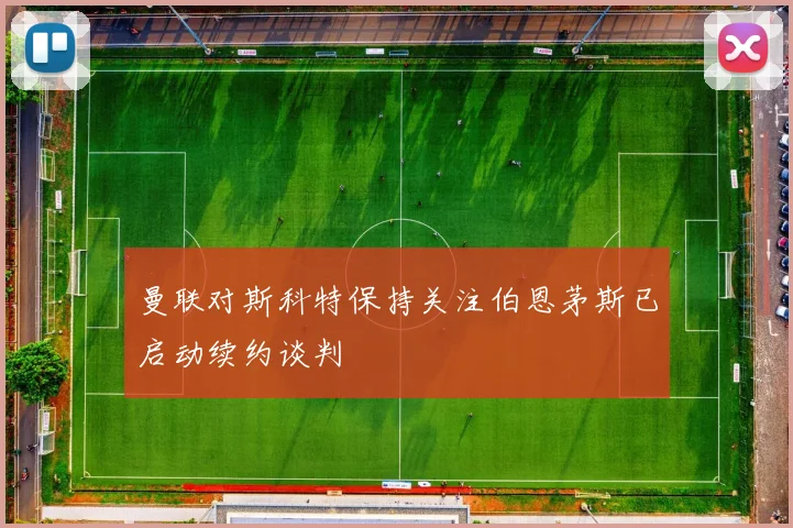 曼联对斯科特保持关注伯恩茅斯已启动续约谈判