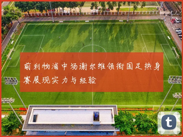 前利物浦中场谢尔维领衔国足热身赛展现实力与经验