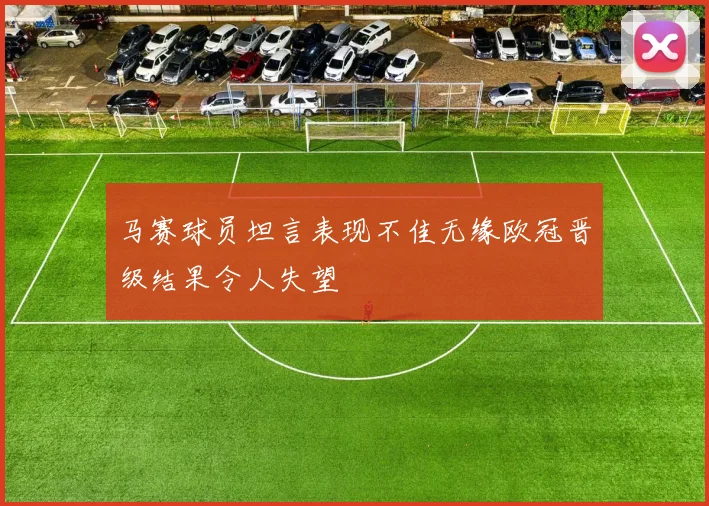马赛球员坦言表现不佳无缘欧冠晋级结果令人失望