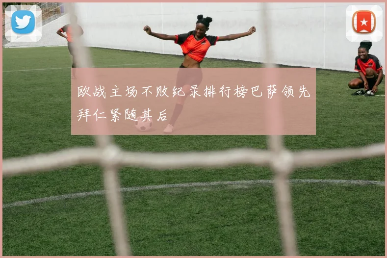 欧战主场不败纪录排行榜巴萨领先拜仁紧随其后