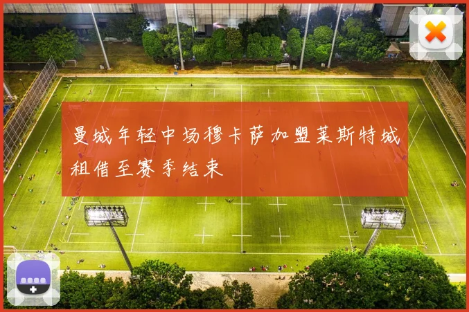 曼城年轻中场穆卡萨加盟莱斯特城租借至赛季结束