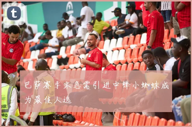 巴萨赛季末急需引进中锋小蜘蛛成为最佳人选